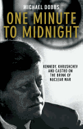 One Minute to Midnight: Kennedy, Khrushchev and Castro on the Brink of Nuclear War. Michael Dobbs