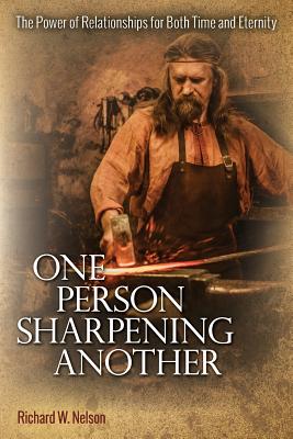 One Person Sharpening Another: The Power of Relationships for Both Time and Eternity - Nelson, Richard W, DVM