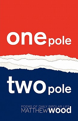 One Pole, Two Pole: Poems of Daily Bipolar Life - Wood, Matthew