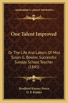 One Talent Improved: Or the Life and Labors of Miss Susan G. Bowler, Successful Sunday School Teacher (1845) - Peirce, Bradford Kinney, and Kidder, D P (Editor)