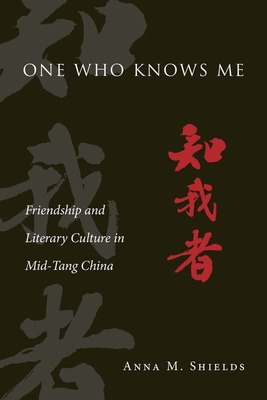 One Who Knows Me: Friendship and Literary Culture in Mid-Tang China - Shields, Anna M