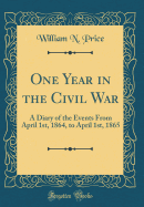 One Year in the Civil War: A Diary of the Events from April 1st, 1864, to April 1st, 1865 (Classic Reprint)