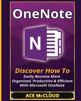 OneNote: Discover How To Easily Become More Organized, Productive & Efficient With Microsoft OneNote - McCloud, Ace