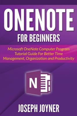 OneNote For Beginners: Microsoft OneNote Computer Program Tutorial Guide For Better Time Management, Organization and Productivity - Joyner, Joseph