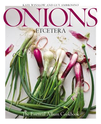 Onions Etcetera: The Essential Allium Cookbook - More Than 150 Recipes for Leeks, Scallions, Garlic, Shallots, Ramps, Chives and Every Sort of Onion - Winslow, Kate, and Ambrosino, Guy