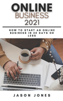 Online Business 2021: How to Start an Online Business in 30 Days or Less A Step-By-Step Guide to Run a 6 Figure Business - Jones, Jason