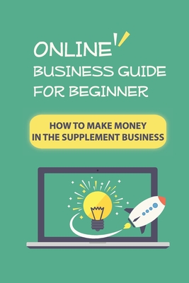 Online Business Guide For Beginner: How To Make Money In The Supplement Business: Online Business Ideas - Feltus, Benito