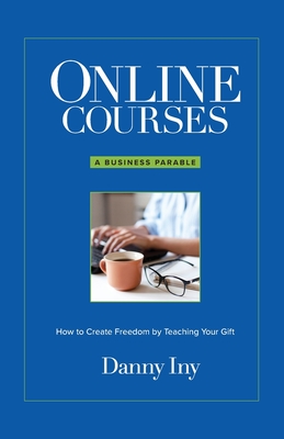 Online Courses: A Business Parable About How to Create Freedom by Teaching Your Gift - Iny, Danny