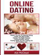 Online Dating: Master the Art of Internet Dating: Create the Best Profile, Choose the Right Pictures, Communication Advice, Finding What You Are Looking for and Finding Love