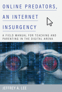 Online Predators, an Internet Insurgency: A Field Manual for Teaching and Parenting in the Digital Arena