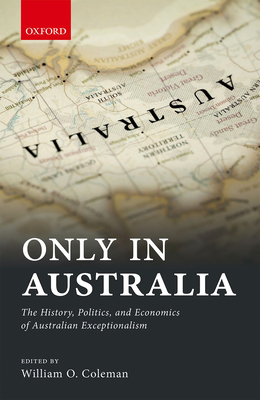 Only in Australia: The History, Politics, and Economics of Australian Exceptionalism - Coleman, William (Editor)