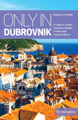 Only in Dubrovnik: A guide to unique locations, hidden corners and unusual objects - Smith, Duncan J.D.