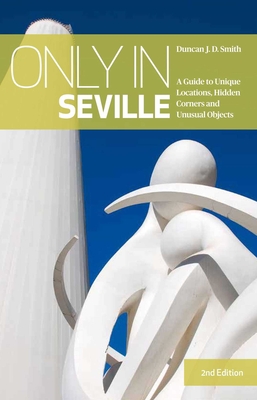 Only in Seville: A Guide to Unique Locations, Hidden Corners and Unusual Objects - Smith, Duncan J.D.