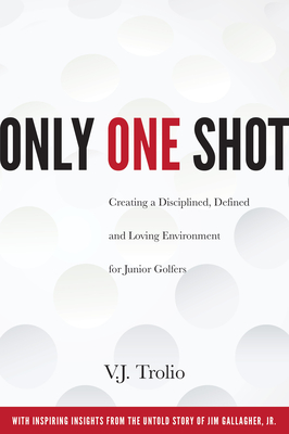 Only One Shot: Creating a Disciplined, Defined and Loving Environment for Junior Golfers - Trolio, V J