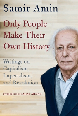 Only People Make Their Own History: Writings on Capitalism, Imperialism, and Revolution - Amin, Samir