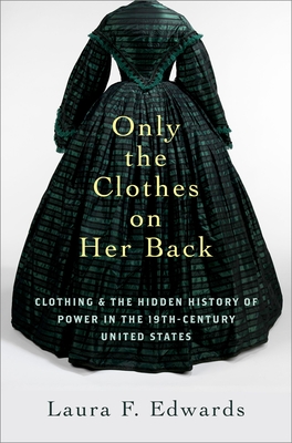 Only the Clothes on Her Back: Clothing and the Hidden History of Power in the Nineteenth-Century United States - Edwards, Laura F