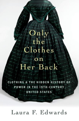 Only the Clothes on Her Back: Clothing and the Hidden History of Power in the Nineteenth-Century United States - Edwards, Laura F
