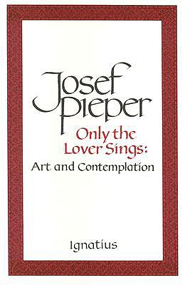 Only the Lover Sings: Art and Contemplation - Pieper, Josef, and Krauth, Lothar (Translated by)