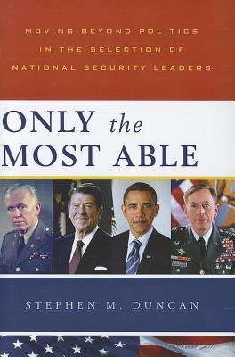 Only the Most Able: Moving Beyond Politics in the Selection of National Security Leaders - Duncan, Stephen M.