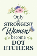 Only The Strongest Women Become Dot Etchers: Notebook - Diary - Composition - 6x9 - 120 Pages - Cream Paper - Blank Lined Journal Gifts For Dot Etchers - Thank You Gifts For Female Dot Etcher
