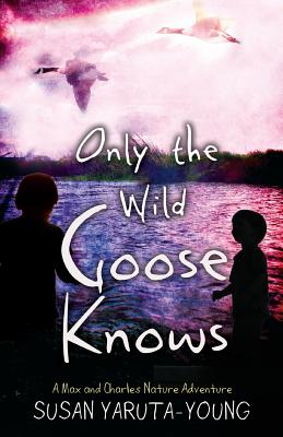 Only the Wild Goose Knows: A Max and Charles Nature Adventure - Yaruta-Young, Susan