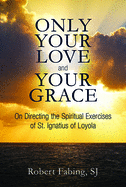 Only Your Love and Your Grace: On Directing the Spiritual Exercises of St. Ignatius of Loyola