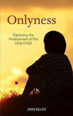 Onlyness: Exploring the Predicament of the Only Child - Killick, John