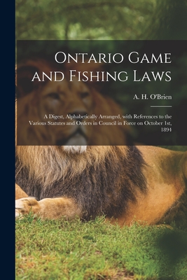 Ontario Game and Fishing Laws [microform]: a Digest, Alphabetically Arranged, With References to the Various Statutes and Orders in Council in Force on October 1st, 1894 - O'Brien, A H (Arthur Henry) 1865-1 (Creator)