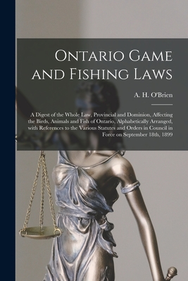 Ontario Game and Fishing Laws [microform]: a Digest of the Whole Law, Provincial and Dominion, Affecting the Birds, Animals and Fish of Ontario, Alphabetically Arranged, With References to the Various Statutes and Orders in Council in Force On... - O'Brien, A H (Arthur Henry) 1865-1 (Creator)