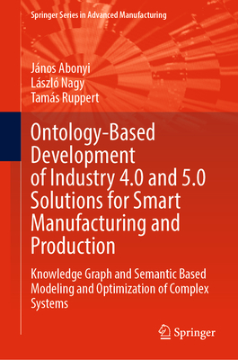 Ontology-Based Development of Industry 4.0 and 5.0 Solutions for Smart Manufacturing and Production: Knowledge Graph and Semantic Based Modeling and Optimization of Complex Systems - Abonyi, Jnos, and Nagy, Lszl, and Ruppert, Tams