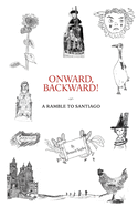 Onward, Backward! -or- A Ramble to Santiago: Being a True Account of a Heathen Family's 1,500-kilometer pilgrimage to Santiago de Compostela, together with many Interesting Stories and Occasionally Useful Facts pertaining to Life along that ancient and...