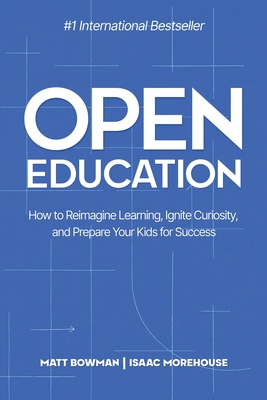 Open Education: How to Reimagine Learning, Ignite Curiosity, and Prepare Your Kids for Success - Bowman, Matt, and Morehouse, Isaac