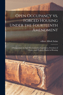 Open Occupancy Vs. Forced Housing Under the Fourteenth Amendment: a Symposium on Anti-discrimination Legislation, Freedom of Choice, and Property Rights in Housing
