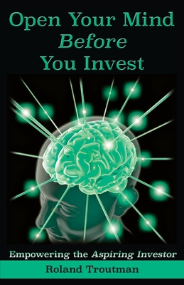 Open Your Mind Before You Invest: Empowering the Aspiring Investor - Troutman, Roland Everett, and Troutman, Jane A (Editor)