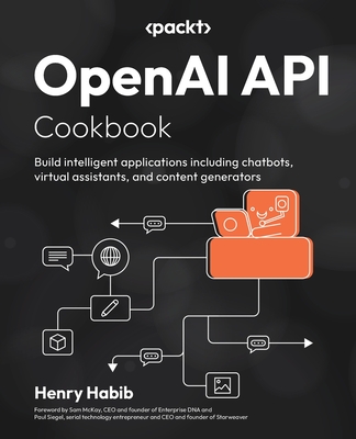OpenAI API Cookbook: Build intelligent applications including chatbots, virtual assistants, and content generators - Habib, Henry, and McKay, Sam (Foreword by), and Siegel, Paul (Foreword by)