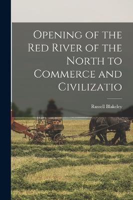 Opening of the Red River of the North to Commerce and Civilizatio - Blakeley, Russell