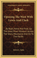 Opening the West with Lewis and Clark: By Boat, Horse and Foot, Up the Great River Missouri, Across the Stony Mountains and on to the Pacific