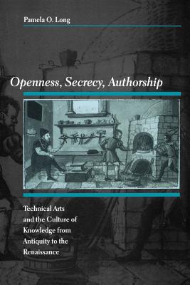 Openness, Secrecy, Authorship: Technical Arts and the Culture of Knowledge from Antiquity to the Renaissance - Long, Pamela O, Ms.