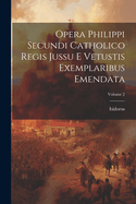 Opera Philippi Secundi Catholico Regis Jussu E Vetustis Exemplaribus Emendata; Volume 2