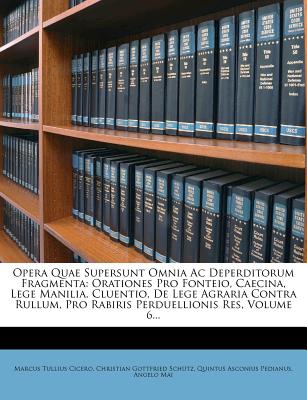 Opera Quae Supersunt Omnia AC Deperditorum Fragmenta: Orationes Pro Fonteio, Caecina, Lege Manilia, Cluentio, de Lege Agraria Contra Rullum, Pro Rabiris Perduellionis Res, Volume 6 - Cicero, Marcus Tullius, and Christian Gottfried Sch?tz (Creator), and Quintus Asconius Pedianus (Creator)