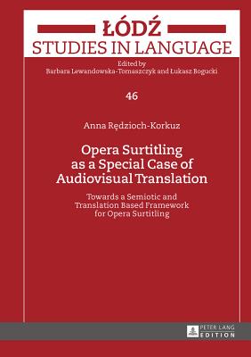 Opera Surtitling as a Special Case of Audiovisual Translation: Towards a Semiotic and Translation Based Framework for Opera Surtitling - Lewandowska-Tomaszczyk, Barbara, and Bogucki, Lukasz, and R dzioch-Korkuz, Anna