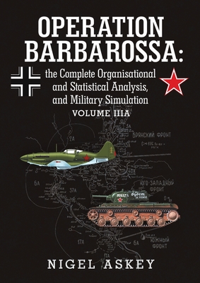 Operation Barbarossa: the Complete Organisational and Statistical Analysis, and Military Simulation Volume IIIA - Askey, Nigel