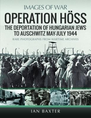 Operation Hoss: The Deportation of Hungarian Jews to Auschwitz, May-July 1944 - Baxter, Ian