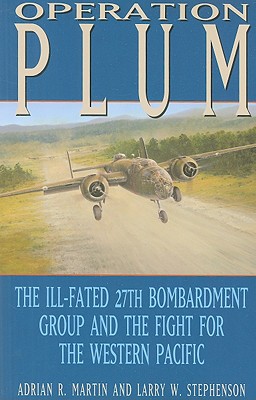 Operation Plum: The Ill-Fated 27th Bombardment Group and the Fight for the Western Pacific - Martin, Adrian R, and Stephenson, Larry W, Dr.