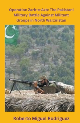 Operation Zarb-e-Arb: The Pakistani Military Battle Against Militant Groups in North Waziristan - Rodriguez, Roberto Miguel