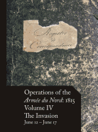 Operations of the Arm?e Du Nord: 1815 - Vol. IV: The Invasion, June 12 - June 17