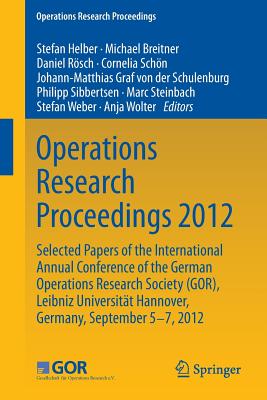 Operations Research Proceedings 2012: Selected Papers of the International Annual Conference of the German Operations Research Society (GOR), Leibniz University of Hannover, Germany, September 5-7, 2012 - Helber, Stefan (Editor), and Breitner, Michael (Editor), and Rsch, Daniel (Editor)