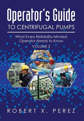 Operator's Guide to Centrifugal Pumps, Volume 2: What Every Reliability-Minded Operator Needs to Know - Perez, Robert X