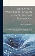 Operator's Wireless Telegraph and Telephone Handbook: A Complete Treatise On the Construction and Operation of the Wireless Telegraph and Telephone, Including the Rules of Naval Stations, Codes, Abbreviations, Etc