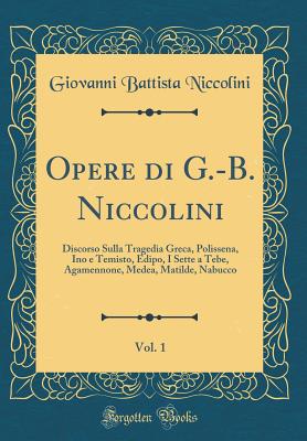 Opere Di G.-B. Niccolini, Vol. 1: Discorso Sulla Tragedia Greca, Polissena, Ino E Temisto, Edipo, I Sette a Tebe, Agamennone, Medea, Matilde, Nabucco (Classic Reprint) - Niccolini, Giovanni Battista